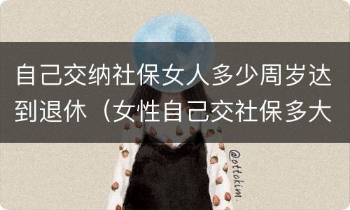 自己交纳社保女人多少周岁达到退休（女性自己交社保多大年龄可以退休）