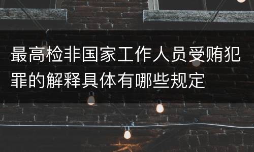 最高检非国家工作人员受贿犯罪的解释具体有哪些规定