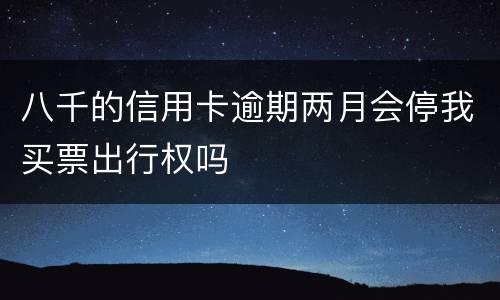 八千的信用卡逾期两月会停我买票出行权吗
