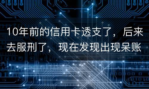 10年前的信用卡透支了，后来去服刑了，现在发现出现呆账了，怎么处理