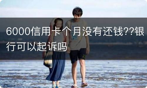 6000信用卡个月没有还钱??银行可以起诉吗