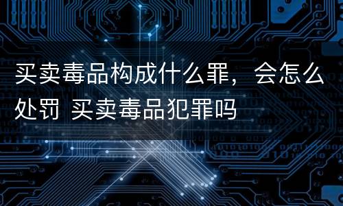 买卖毒品构成什么罪，会怎么处罚 买卖毒品犯罪吗