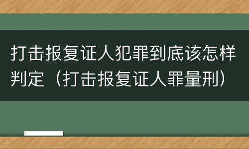 打击报复证人犯罪到底该怎样判定（打击报复证人罪量刑）