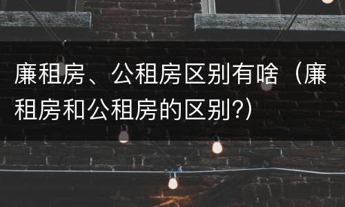廉租房、公租房区别有啥（廉租房和公租房的区别?）