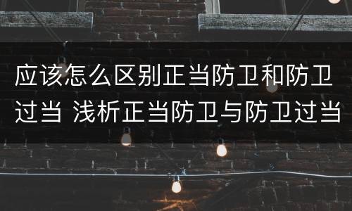 应该怎么区别正当防卫和防卫过当 浅析正当防卫与防卫过当的界限