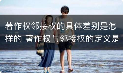 著作权邻接权的具体差别是怎样的 著作权与邻接权的定义是什么