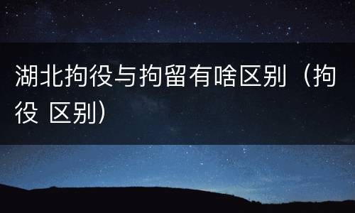 湖北拘役与拘留有啥区别（拘役 区别）