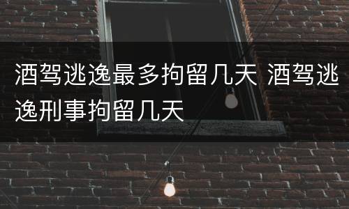 酒驾逃逸最多拘留几天 酒驾逃逸刑事拘留几天
