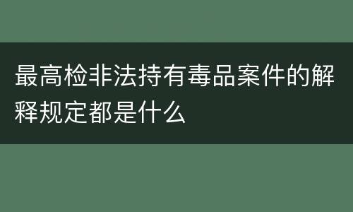 最高检非法持有毒品案件的解释规定都是什么