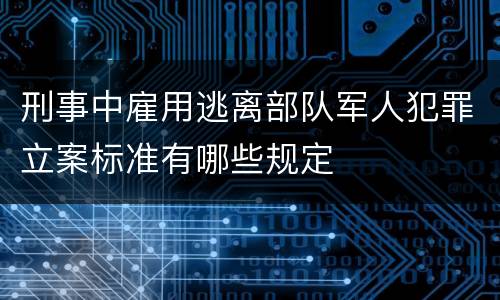 刑事中雇用逃离部队军人犯罪立案标准有哪些规定