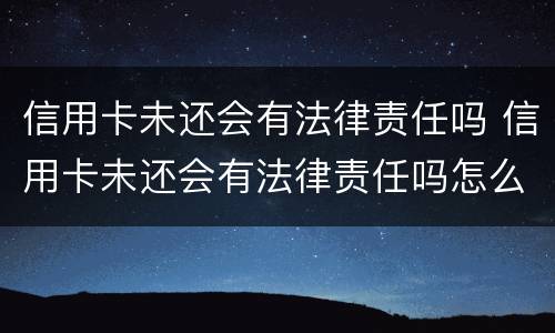 信用卡未还会有法律责任吗 信用卡未还会有法律责任吗怎么办