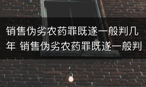 销售伪劣农药罪既遂一般判几年 销售伪劣农药罪既遂一般判几年以上