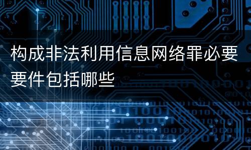 构成非法利用信息网络罪必要要件包括哪些