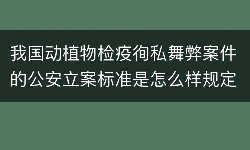 我国动植物检疫徇私舞弊案件的公安立案标准是怎么样规定