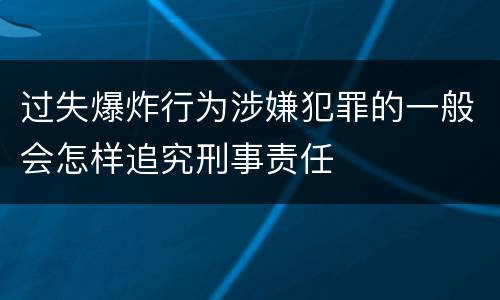 过失爆炸行为涉嫌犯罪的一般会怎样追究刑事责任