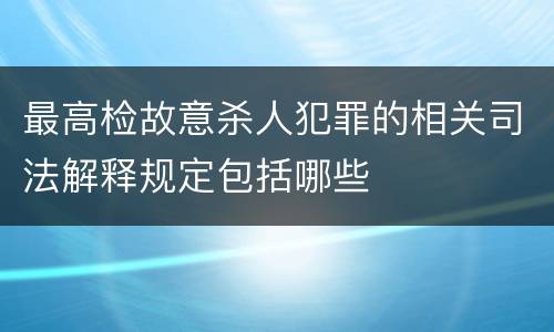 最高检故意杀人犯罪的相关司法解释规定包括哪些