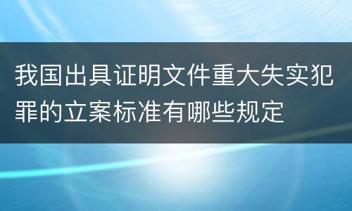 我国出具证明文件重大失实犯罪的立案标准有哪些规定