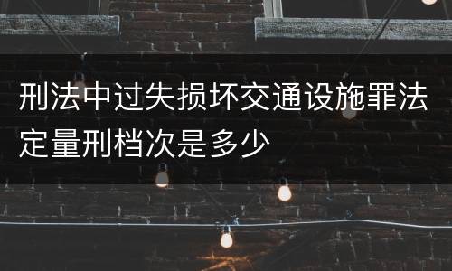 刑法中过失损坏交通设施罪法定量刑档次是多少