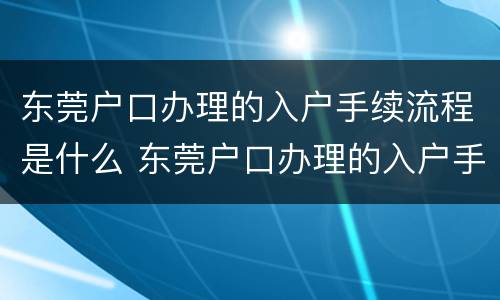 东莞户口办理的入户手续流程是什么 东莞户口办理的入户手续流程是什么样
