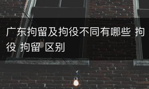 广东拘留及拘役不同有哪些 拘役 拘留 区别