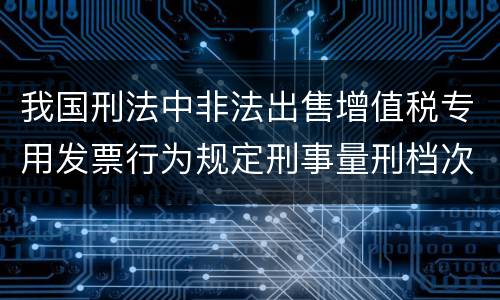 我国刑法中非法出售增值税专用发票行为规定刑事量刑档次