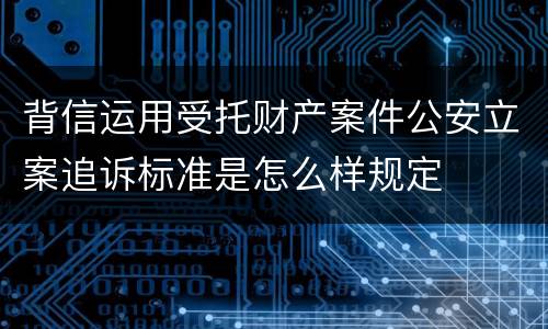 背信运用受托财产案件公安立案追诉标准是怎么样规定