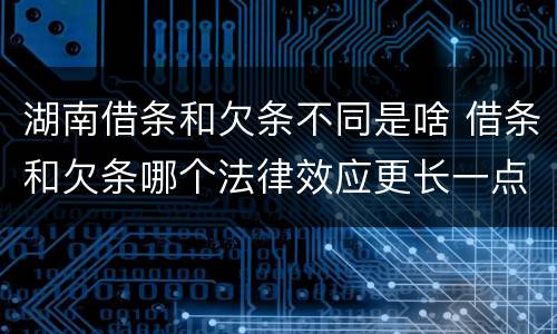 湖南借条和欠条不同是啥 借条和欠条哪个法律效应更长一点