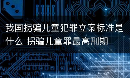我国拐骗儿童犯罪立案标准是什么 拐骗儿童罪最高刑期