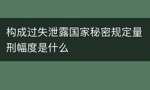 构成过失泄露国家秘密规定量刑幅度是什么