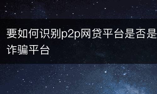 要如何识别p2p网贷平台是否是诈骗平台