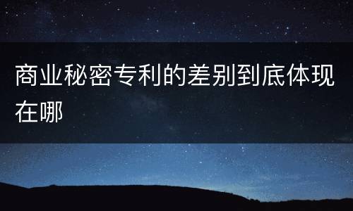 商业秘密专利的差别到底体现在哪