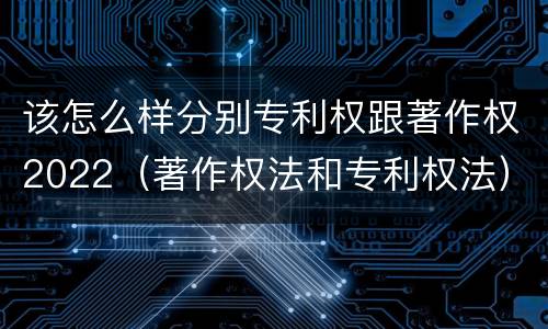 该怎么样分别专利权跟著作权2022（著作权法和专利权法）
