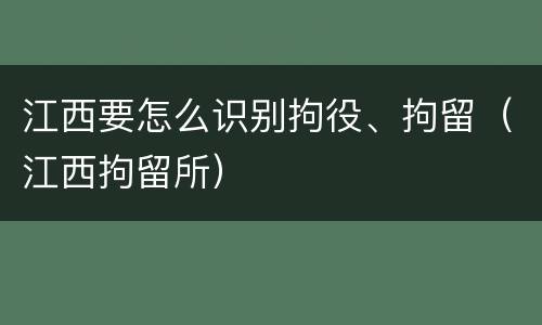 江西要怎么识别拘役、拘留（江西拘留所）