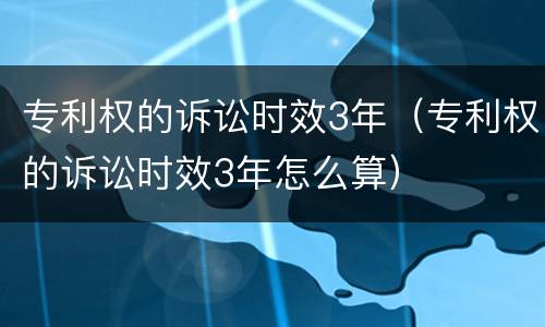 专利权的诉讼时效3年（专利权的诉讼时效3年怎么算）