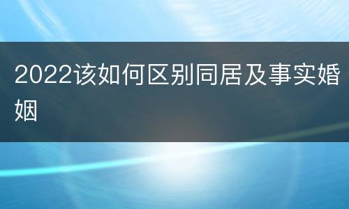 2022该如何区别同居及事实婚姻