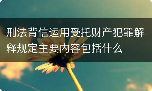 刑法背信运用受托财产犯罪解释规定主要内容包括什么