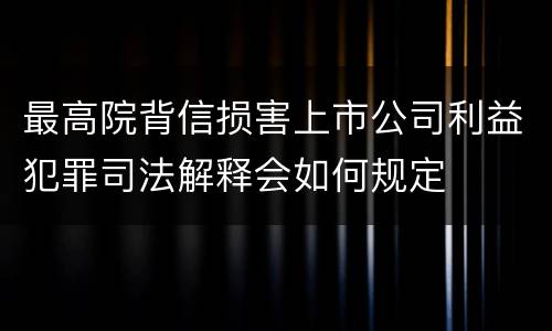 最高院背信损害上市公司利益犯罪司法解释会如何规定
