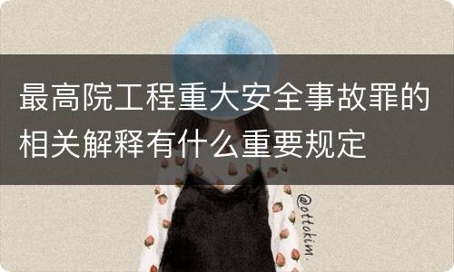 最高院工程重大安全事故罪的相关解释有什么重要规定