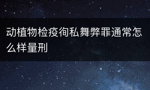动植物检疫徇私舞弊罪通常怎么样量刑