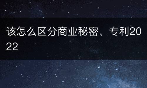 该怎么区分商业秘密、专利2022