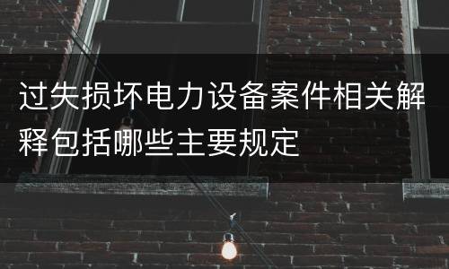 过失损坏电力设备案件相关解释包括哪些主要规定