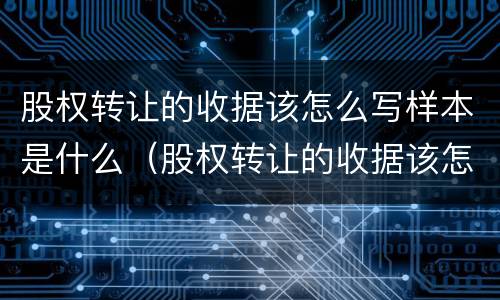 股权转让的收据该怎么写样本是什么（股权转让的收据该怎么写样本是什么样子的）