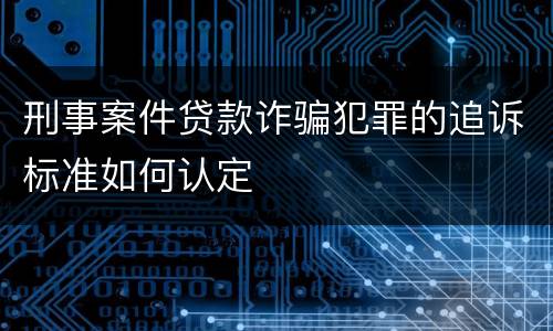 刑事案件贷款诈骗犯罪的追诉标准如何认定