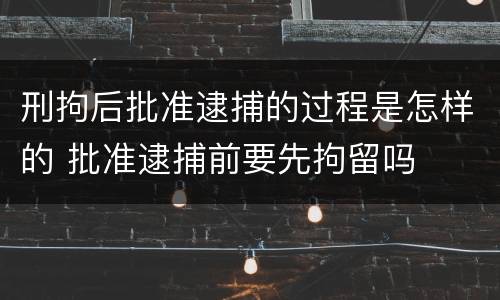 刑拘后批准逮捕的过程是怎样的 批准逮捕前要先拘留吗