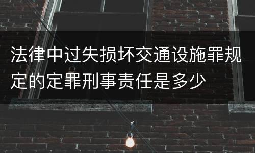 法律中过失损坏交通设施罪规定的定罪刑事责任是多少