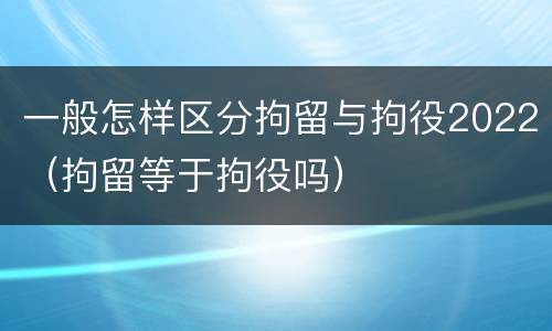 一般怎样区分拘留与拘役2022（拘留等于拘役吗）