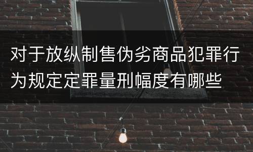 对于放纵制售伪劣商品犯罪行为规定定罪量刑幅度有哪些