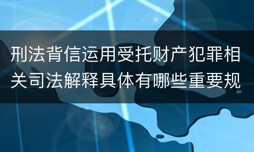 刑法背信运用受托财产犯罪相关司法解释具体有哪些重要规定