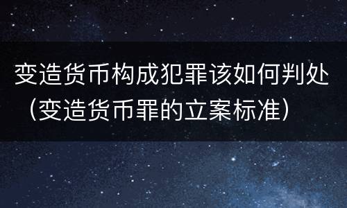 变造货币构成犯罪该如何判处（变造货币罪的立案标准）