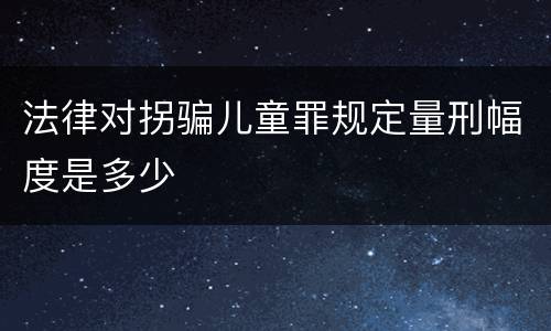 法律对拐骗儿童罪规定量刑幅度是多少